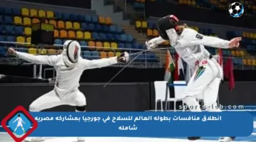 انطلاق منافسات بطولة العالم للسلاح في جورجيا بمشاركة مصرية شاملة